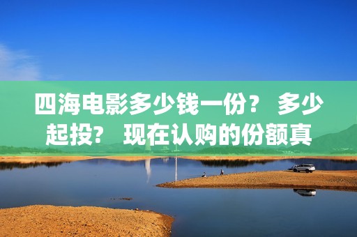 四海电影多少钱一份？ 多少起投?   现在认购的份额真实吗？(四海电影院电影)