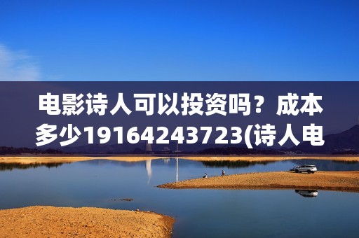 电影诗人可以投资吗？成本多少19164243723(诗人电影讲了什么)