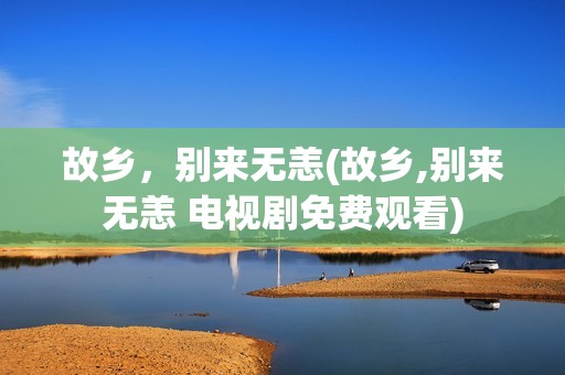 故乡，别来无恙(故乡,别来无恙 电视剧免费观看)