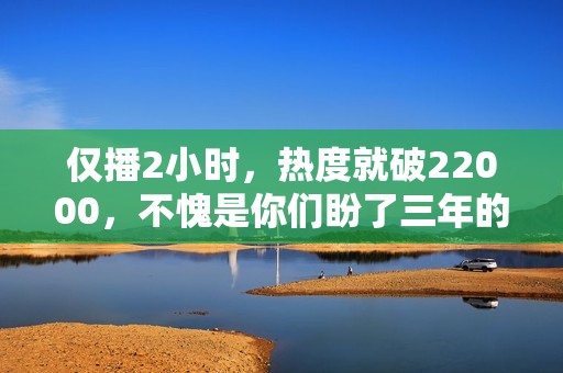 仅播2小时，热度就破22000，不愧是你们盼了三年的史诗级古装大剧