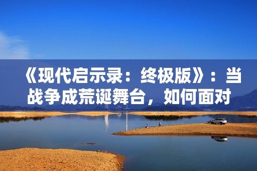 《现代启示录：终极版》：当战争成荒诞舞台，如何面对人性迷失？