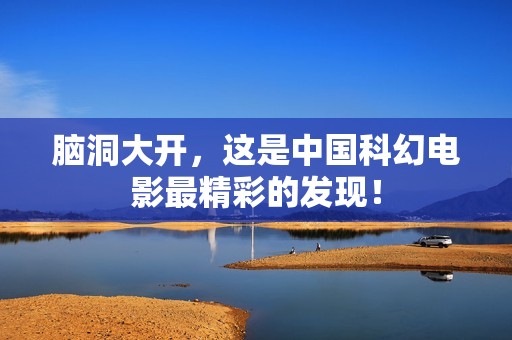脑洞大开，这是中国科幻电影最精彩的发现！