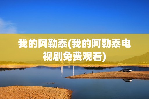 我的阿勒泰(我的阿勒泰电视剧免费观看)