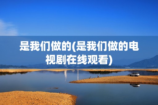 是我们做的(是我们做的电视剧在线观看)