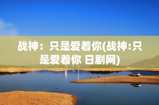 战神：只是爱着你(战神:只是爱着你 日剧网)