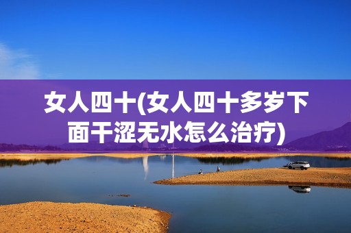 女人四十(女人四十多岁下面干涩无水怎么治疗)