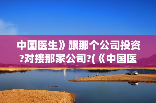 中国医生》跟那个公司投资?对接那家公司?(《中国医生》好看吗)