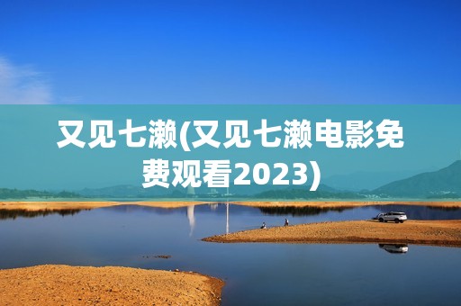 又见七濑(又见七濑电影免费观看2023)