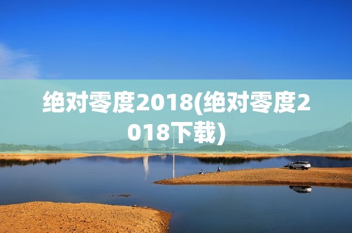 绝对零度2018(绝对零度2018下载)