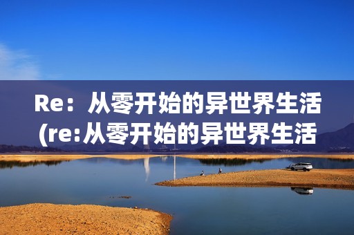 Re：从零开始的异世界生活(re:从零开始的异世界生活,帕克司掌什么属性)