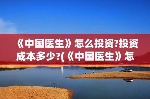 《中国医生》怎么投资?投资成本多少?(《中国医生》怎么样)