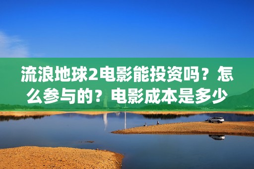 流浪地球2电影能投资吗？怎么参与的？电影成本是多少(流浪地球2电影免费观看完整版)