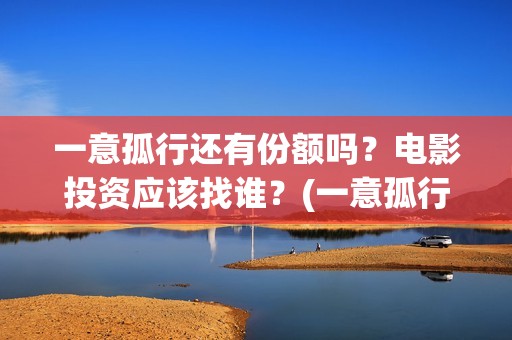一意孤行还有份额吗？电影投资应该找谁？(一意孤行啥意思)