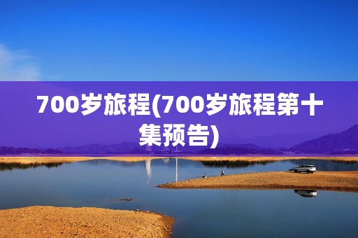 700岁旅程(700岁旅程第十集预告)