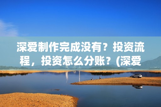 深爱制作完成没有？投资流程，投资怎么分账？(深爱制片人)