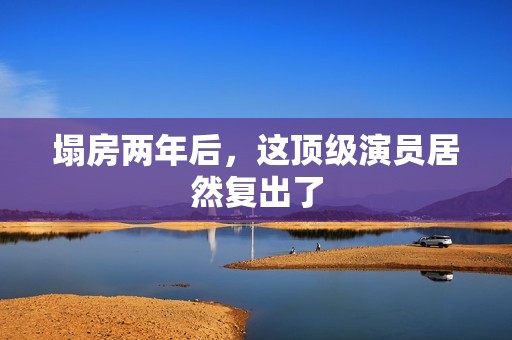 塌房两年后，这顶级演员居然复出了