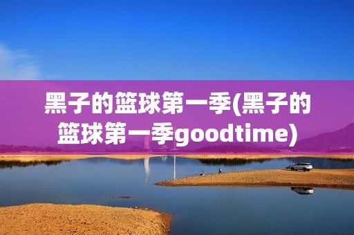 黑子的篮球第一季(黑子的篮球第一季goodtime)