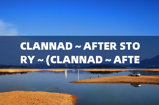 CLANNAD～AFTER STORY～(CLANNAD～AFTER STORY讲了什么)