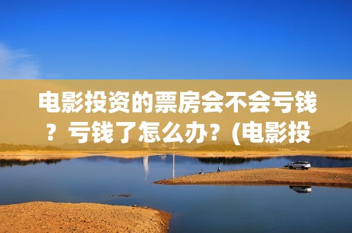 电影投资的票房会不会亏钱？亏钱了怎么办？(电影投资票房多少回本)