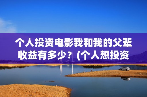 个人投资电影我和我的父辈收益有多少？(个人想投资电影)