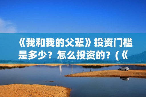 《我和我的父辈》投资门槛是多少？怎么投资的？(《我和我的父辈》完整版免费)