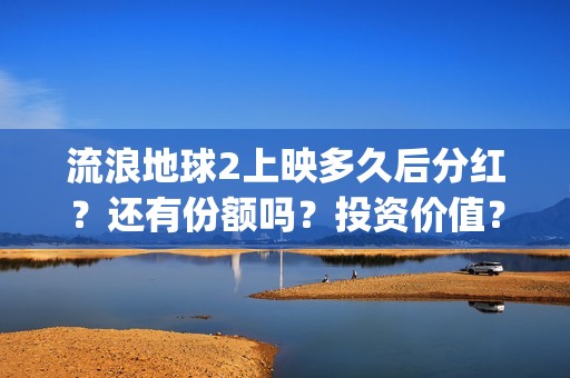 流浪地球2上映多久后分红？还有份额吗？投资价值？(流浪地球2观后感)