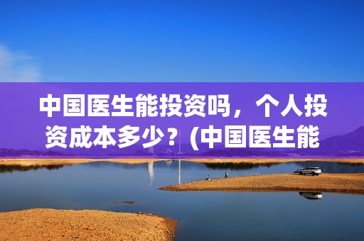 中国医生能投资吗，个人投资成本多少？(中国医生能投资什么)