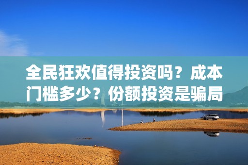 全民狂欢值得投资吗？成本门槛多少？份额投资是骗局吗？(全民狂欢什么意思)