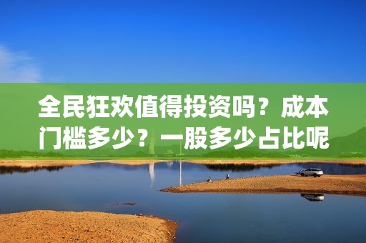 全民狂欢值得投资吗？成本门槛多少？一股多少占比呢？(全民狂欢预告)