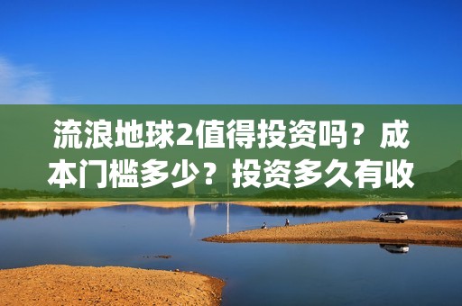 流浪地球2值得投资吗？成本门槛多少？投资多久有收益？(流浪地球2有什么区别)
