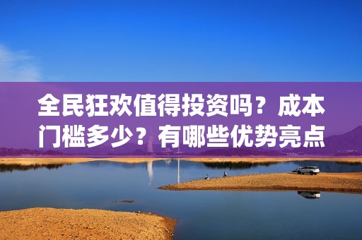 全民狂欢值得投资吗？成本门槛多少？有哪些优势亮点？(全民狂欢投资方)
