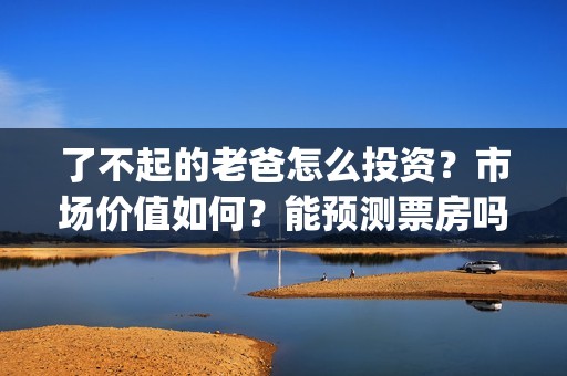 了不起的老爸怎么投资？市场价值如何？能预测票房吗？(了不起的老爸咋样)
