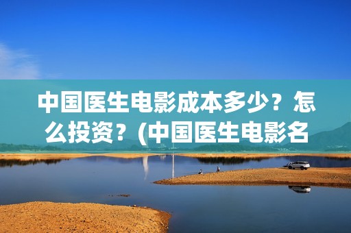 中国医生电影成本多少？怎么投资？(中国医生电影名字)