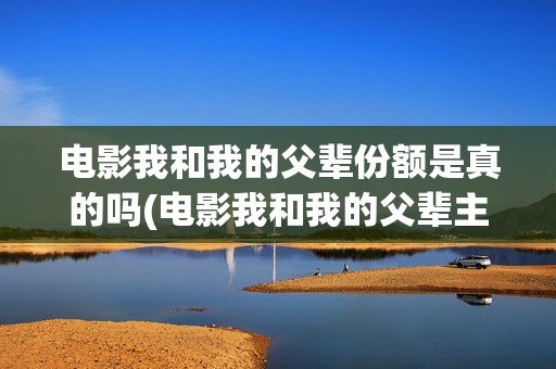 电影我和我的父辈份额是真的吗(电影我和我的父辈主题曲《如愿》王菲)