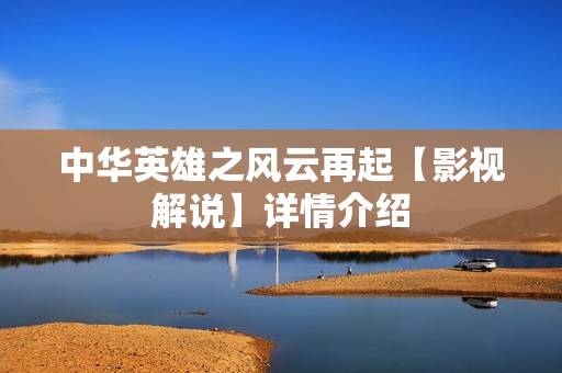 中华英雄之风云再起【影视解说】详情介绍