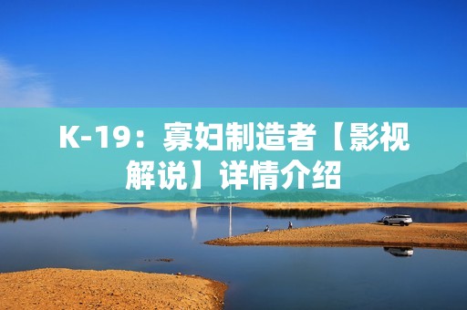 K-19：寡妇制造者【影视解说】详情介绍