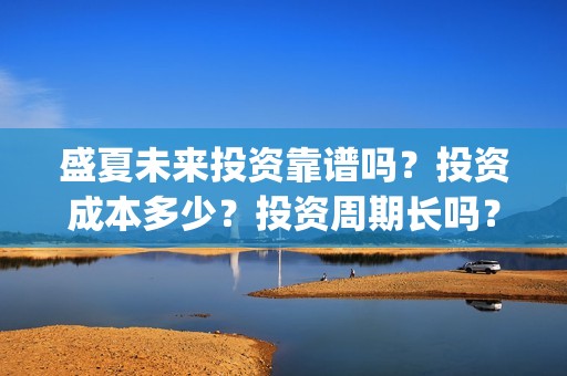盛夏未来投资靠谱吗？投资成本多少？投资周期长吗？(盛夏未来z)
