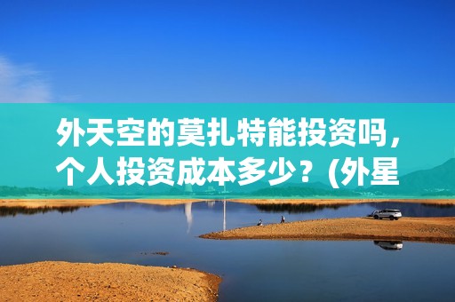 外天空的莫扎特能投资吗，个人投资成本多少？(外星空莫扎特)