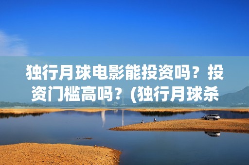 独行月球电影能投资吗？投资门槛高吗？(独行月球杀青了吗)