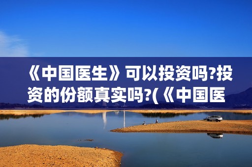《中国医生》可以投资吗?投资的份额真实吗?(《中国医生》完整版)