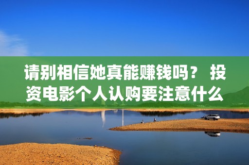 请别相信她真能赚钱吗？ 投资电影个人认购要注意什么？(请别相信她预告)