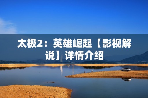 太极2：英雄崛起【影视解说】详情介绍