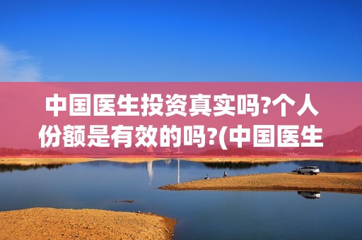 中国医生投资真实吗?个人份额是有效的吗?(中国医生投资了多少钱)