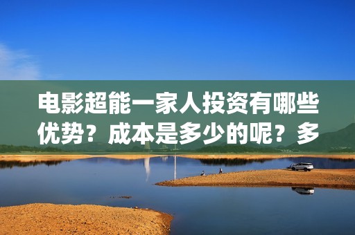 电影超能一家人投资有哪些优势？成本是多少的呢？多少起投呢？(电影超能一家人免费观看完整版)