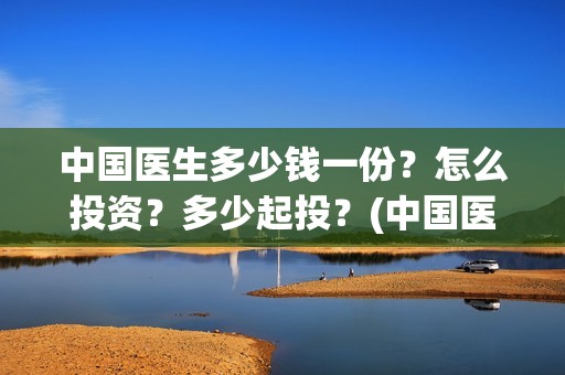 中国医生多少钱一份？怎么投资？多少起投？(中国医生有钱吗)