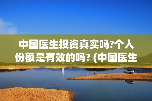 中国医生投资真实吗?个人份额是有效的吗? (中国医生投资方有哪些)