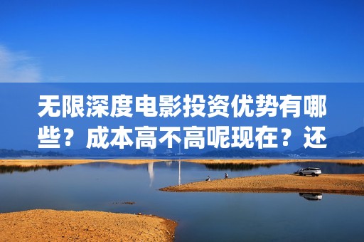 无限深度电影投资优势有哪些？成本高不高呢现在？还能不能投资？(无限深度电影啥时候上映)