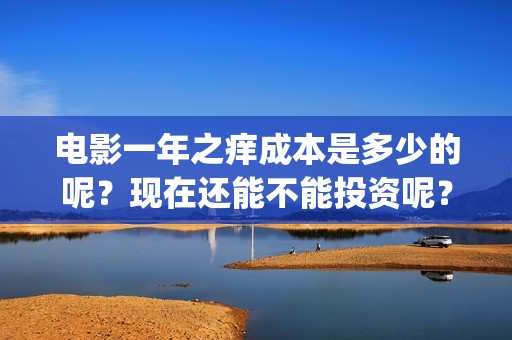 电影一年之痒成本是多少的呢？现在还能不能投资呢？门槛是多少的？(一年之痒电影翻拍)
