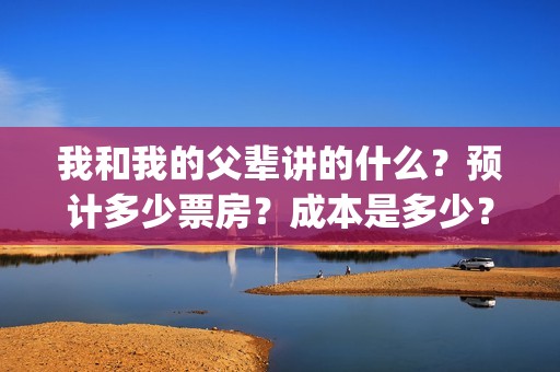 我和我的父辈讲的什么？预计多少票房？成本是多少？(我和我的父辈讲述的)