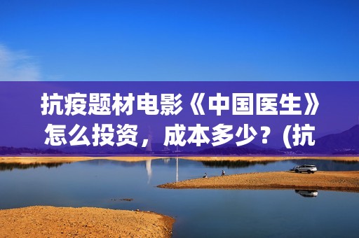 抗疫题材电影《中国医生》怎么投资，成本多少？(抗疫题材电影叫什么名字好)